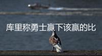库里称勇士赢下该赢的比赛 格林：很期待第六场