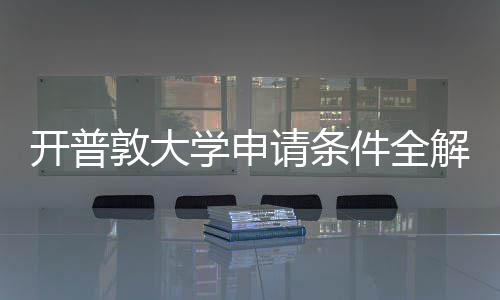 开普敦大学申请条件全解析与最新流程指南 以及忽视专业截止差异