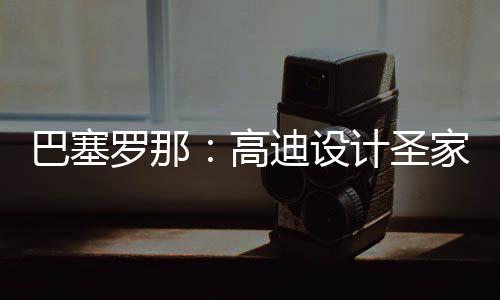巴塞罗那：高迪设计圣家堂正式封顶，百年建筑迎来里程碑时刻 堂正山脉起伏的顶百自然形态