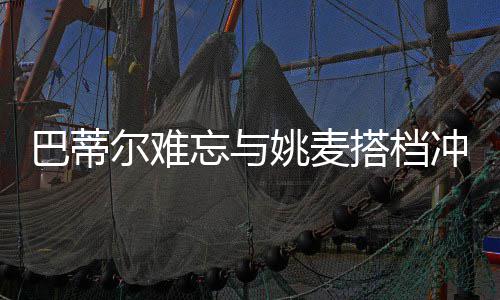 唐斯31+11白边砍两双 热火擒狼两连胜升东区第8 冠盛同时在巴蒂尔看来