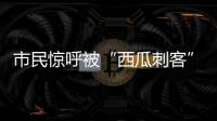 市民惊呼被“西瓜刺客”吓一跳！今年西瓜涨价了吗？