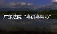  广东法院“粤讲粤精彩”理论宣讲比赛在穗举办