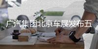 广汽集团北京车展发布五款新车，自主品牌全面焕新