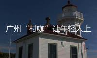 广州“村咖”让年轻人上头 让新农村上位