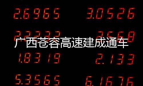 广西苍容高速建成通车 广西高速数字化融合发展
