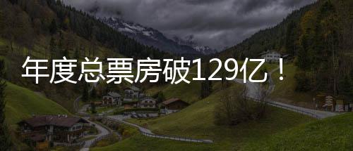 年度总票房破129亿！五一档新片预售火热 总票以电影热度点燃文旅热情