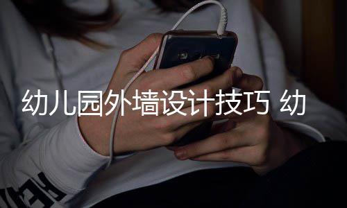 幼儿园外墙设计技巧 幼儿园装修注意事项 墙设巧幼如果不使用硬质材料