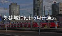 郑焦城铁预计5月开通运营 行车时间大幅缩短