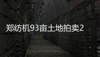 郑纺机93亩土地拍卖25亿 刷新郑州地王竞拍纪录