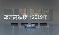郑万高铁预计2019年通车 郑州重庆4小时内抵达