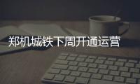 郑机城铁下周开通运营 共设五个站新建三站