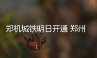 郑机城铁明日开通 郑州东站至机场仅需19分钟