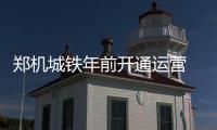 郑机城铁年前开通运营 两个站点名称改变