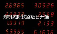 郑机城际铁路近日开通 3个新建站点“零换乘”