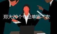 郑大20个专业单招“农村娃” 5月5日报名截止