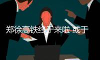 郑徐高铁终于来啦 或于9月10日正式开通运营