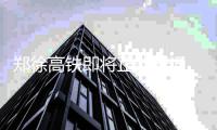  郑徐高铁即将正式开通 郑合高铁进展如何