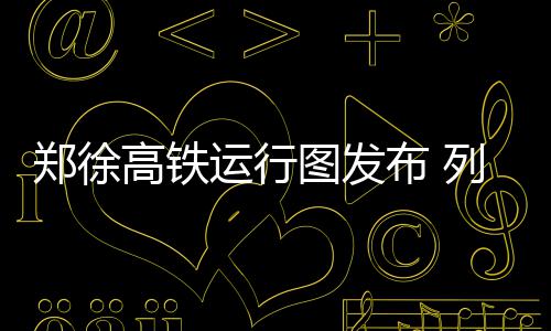 中建八局、中建科技实施战略性整合 郑徐早晨7时35分郑州东始发
