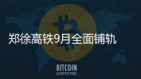 郑徐高铁9月全面铺轨 明年开通运营行车时间减半