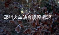 郑州火车站今晚停运5列火车 请旅客调整出行计划