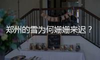 郑州的雪为何姗姗来迟？省气象台专家解释原因