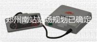 郑州南站站场规划已确定 对郑州人有啥好处