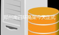  郑州南四环高架今天正式通车 高架双向6车道