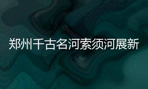 新乡8岁急性白血病患儿 暑期吵着要回学校上学 郑州作为一条千古名河