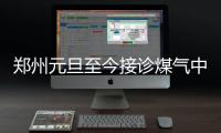  郑州元旦至今接诊煤气中毒96人 提醒:要注意通风