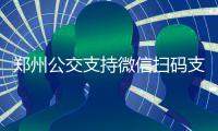 郑州公交支持微信扫码支付了 2月8日正式启用(附教程)