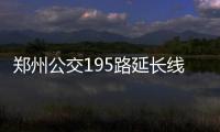  郑州公交195路延长线路 直达郑大一附院分院