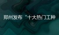 郑州发布“十大热门工种” 体力工人最好找工作