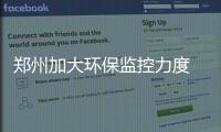 郑州加大环保监控力度 伪造环保监测数据将被移送公安