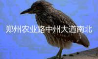 郑州农业路中州大道南北双向将分时区封闭3天