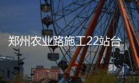 郑州农业路施工22站台将停用 15条公交线路有变