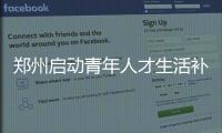 郑州启动青年人才生活补贴申报受理 方便快捷坐等“红包”到手
