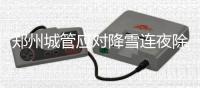 郑州城管应对降雪连夜除雪 确保次日道路畅通
