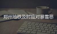 郑州地铁及时应对暴雪恶劣天气 全力保障市民出行
