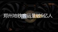 郑州地铁客运量破6亿人次
