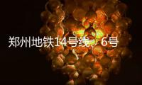  郑州地铁14号线、6号线部分站点 拟定12月开工