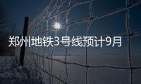 郑州地铁3号线预计9月开工 2030年线路将达17条
