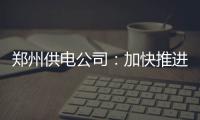 郑州供电公司：加快推进城乡配电网建设