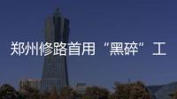 郑州修路首用“黑碎”工艺 晚上施工白天可通车