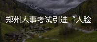 郑州人事考试引进“人脸识别”系统 5秒“刷脸”进场