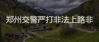 郑州交警严打非法上路非法营运车辆 整治时间即日起至2月底