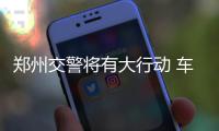 郑州交警将有大行动 车上不贴这3张纸要罚钱扣分