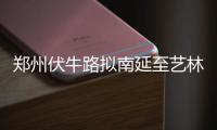 郑州伏牛路拟南延至艺林路 距西三环“一步之遥”
