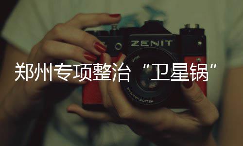 搜寻郑州“僵尸围挡” 尚无明确规定何时拆除 对康桥华城...9月7日起