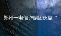 郑州一电信诈骗团伙靠“炒外汇”骗5000万 案件骗术大揭秘