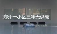 郑州一小区三年无供暖 热力公司：采暖设施有32处问题
